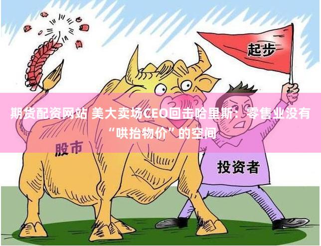期貨配資網站 美大賣場CEO回擊哈里斯：零售業沒有“哄抬物價”的空間